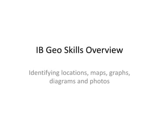 IB Geo Skills Overview
Identifying locations, maps, graphs,
diagrams and photos
 