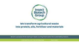 We are a purpose driven startup in Spain, turning food waste into sustainable products
We transform agricultural waste
into protein, oils, fertiliser and materials
CONFIDENTIAL: NOT FOR DISTRIBUTION March 2023
 