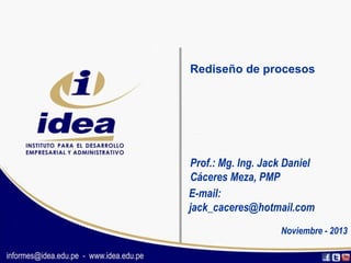 Rediseño de procesos
Prof.: Mg. Ing. Jack Daniel
Cáceres Meza, PMP
E-mail:
jack_caceres@hotmail.com
Noviembre - 2013
 