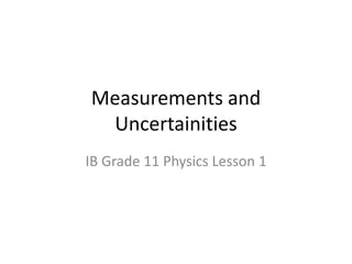 Measurements and 
Uncertainities 
IB Grade 11 Physics Lesson 1 
 