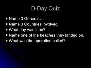 D-Day Quiz Name 3 Generals. Name 3 Countries involved. What day was it on? Name one of the beaches they landed on. What was the operation called? 