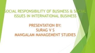 SOCIAL RESPONSIBILITY OF BUSINESS & SOCIAL
ISSUES IN INTERNATIONAL BUSINESS
PRESENTATION BY:
SURAG V S
MANGALAM MANAGEMENT STUDIES
 
