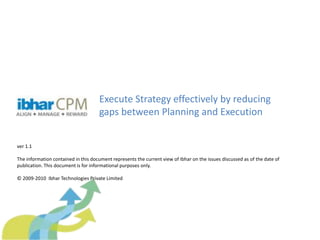 Execute Strategy effectively by reducing
gaps between Planning and Execution
ver 1.1
The information contained in this document represents the current view of Ibhar on the issues discussed as of the date of
publication. This document is for informational purposes only.
© 2009-2010 Ibhar Technologies Private Limited
 