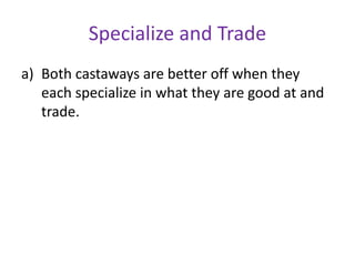Specialize and Trade
a) Both castaways are better off when they
each specialize in what they are good at and
trade.
 