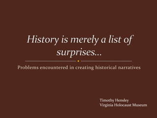 Problems encountered in creating historical narratives  History is merely a list of surprises… Timothy Hensley  Virginia Holocaust Museum 