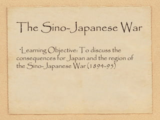 The Sino-Japanese War
 •
  Learning Objective: To discuss the
consequences for Japan and the region of
the Sino-Japanese War (1894-95)
 
