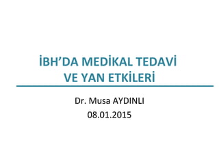 İBH’DA MEDİKAL TEDAVİ
VE YAN ETKİLERİ
Dr. Musa AYDINLI
08.01.2015
 