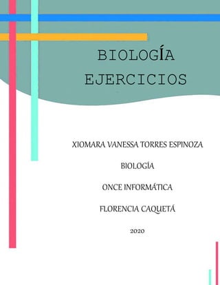 BIOLOGÍA
EJERCICIOS
PRÁCTICOS
XIOMARA VANESSA TORRES ESPINOZA
BIOLOGÍA
ONCE INFORMÁTICA
FLORENCIA CAQUETÁ
2020
 