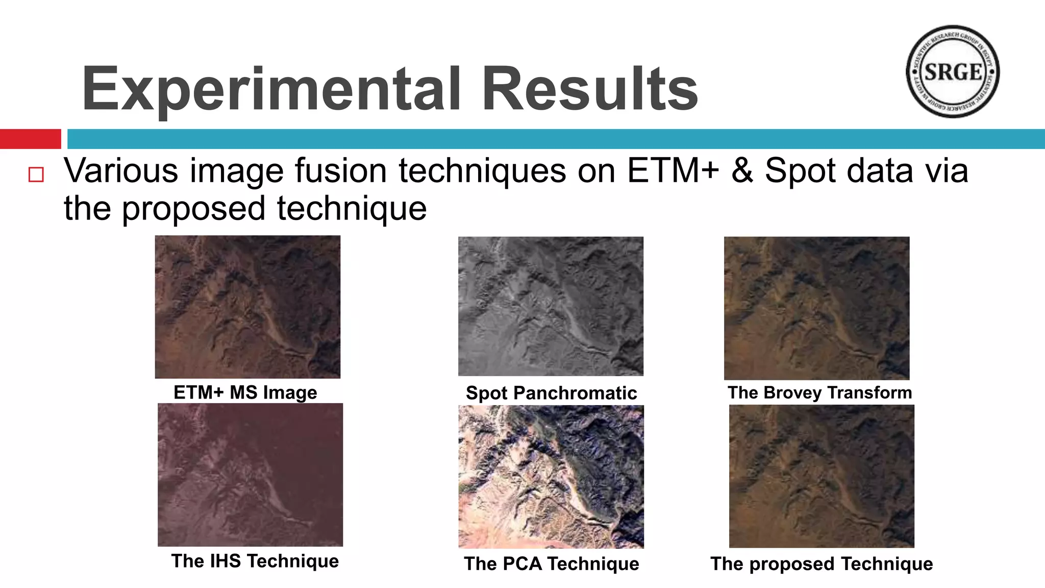 Experimental Results
 Various image fusion techniques on ETM+ & Spot data via
the proposed technique
Spot Panchromatic
The IHS Technique The PCA Technique The proposed Technique
ETM+ MS Image The Brovey Transform
 
