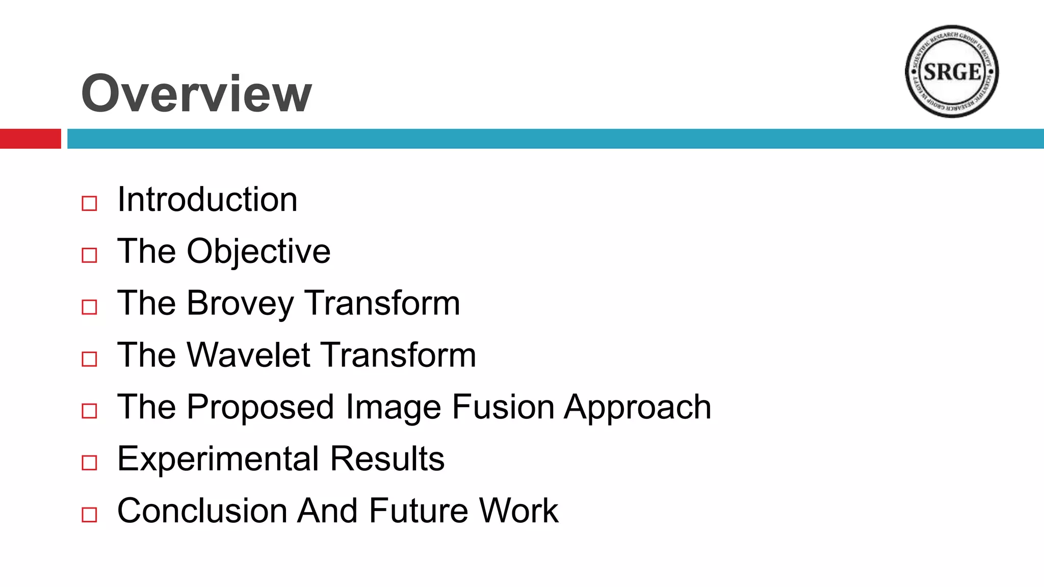 Overview
 Introduction
 The Objective
 The Brovey Transform
 The Wavelet Transform
 The Proposed Image Fusion Approach
 Experimental Results
 Conclusion And Future Work
 