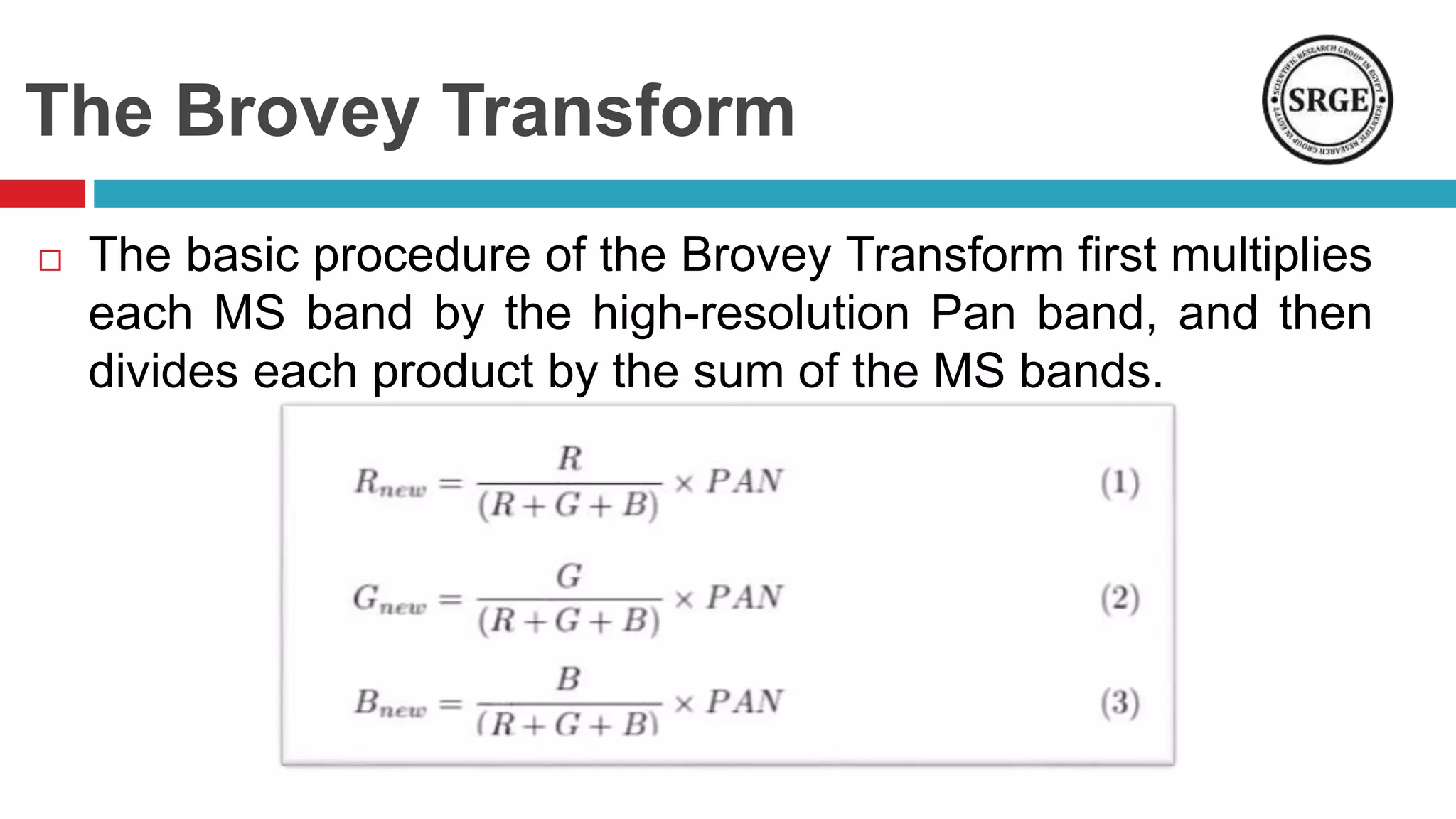 The Brovey Transform
 The basic procedure of the Brovey Transform first multiplies
each MS band by the high-resolution Pan band, and then
divides each product by the sum of the MS bands.
 