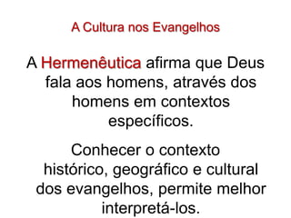 A Cultura nos Evangelhos

A Hermenêutica afirma que Deus
  fala aos homens, através dos
      homens em contextos
           específicos.
      Conhecer o contexto
  histórico, geográfico e cultural
 dos evangelhos, permite melhor
           interpretá-los.
 