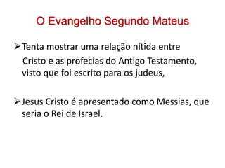 O Evangelho Segundo Mateus

Tenta mostrar uma relação nítida entre
 Cristo e as profecias do Antigo Testamento,
 visto que foi escrito para os judeus,

Jesus Cristo é apresentado como Messias, que
 seria o Rei de Israel.
 