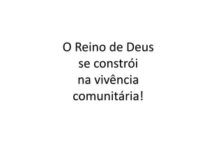 O Reino de Deus
   se constrói
  na vivência
 comunitária!
 