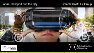 Future Transport and the City Graeme Scott, IBI Group
 
