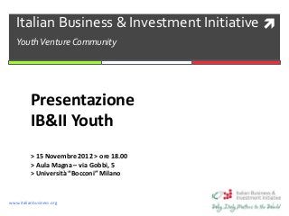 www.italianbusiness.org
Italian Business & Investment Initiative
YouthVenture Community
Presentazione
IB&II Youth
> 15 Novembre 2012 > ore 18.00
> Aula Magna – via Gobbi, 5
> Università “Bocconi” Milano
 