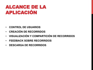 ALCANCE DE LA
APLICACIÓN

•  CONTROL DE USUARIOS
•  CREACIÓN DE RECORRIDOS
•  VISUALIZACIÓN Y COMPARTICIÓN DE RECORRIDOS
•  FEEDBACK SOBRE RECORRIDOS
•  DESCARGA DE RECORRIDOS
 