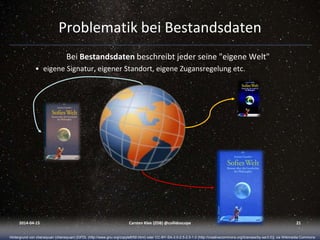 Problematik bei Bestandsdaten
Bei Bestandsdaten beschreibt jeder seine "eigene Welt"
• eigene Signatur, eigener Standort, eigene Zugansregelung etc.
2014-04-15 Carsten Klee (ZDB) @collidoscope 21
Hintergrund von chensiyuan (chensiyuan) [GFDL (http://www.gnu.org/copyleft/fdl.html) oder CC-BY-SA-3.0-2.5-2.0-1.0 (http://creativecommons.org/licenses/by-sa/3.0)], via Wikimedia Commons
 