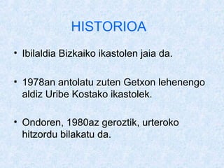 HISTORIOA
? Ibilaldia Bizkaiko ikastolen jaia da.

? 1978an antolatu zuten Getxon lehenengo
  aldiz Uribe Kostako ikastolek.

? Ondoren, 1980az geroztik, urteroko
  hitzordu bilakatu da.
 
