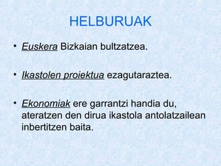 HELBURUAK
? Euskera Bizkaian bultzatzea.

? Ikastolen proiektua ezagutaraztea.

? Ekonomiak ere garrantzi handia du,
  ateratzen den dirua ikastola antolatzailean
  inbertitzen baita.
 