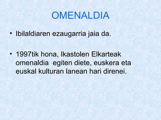 OMENALDIA
? Ibilaldiaren ezaugarria jaia da.

? 1997tik hona, Ikastolen Elkarteak
  omenaldia egiten diete, euskera eta
  euskal kulturan lanean hari direnei.
 