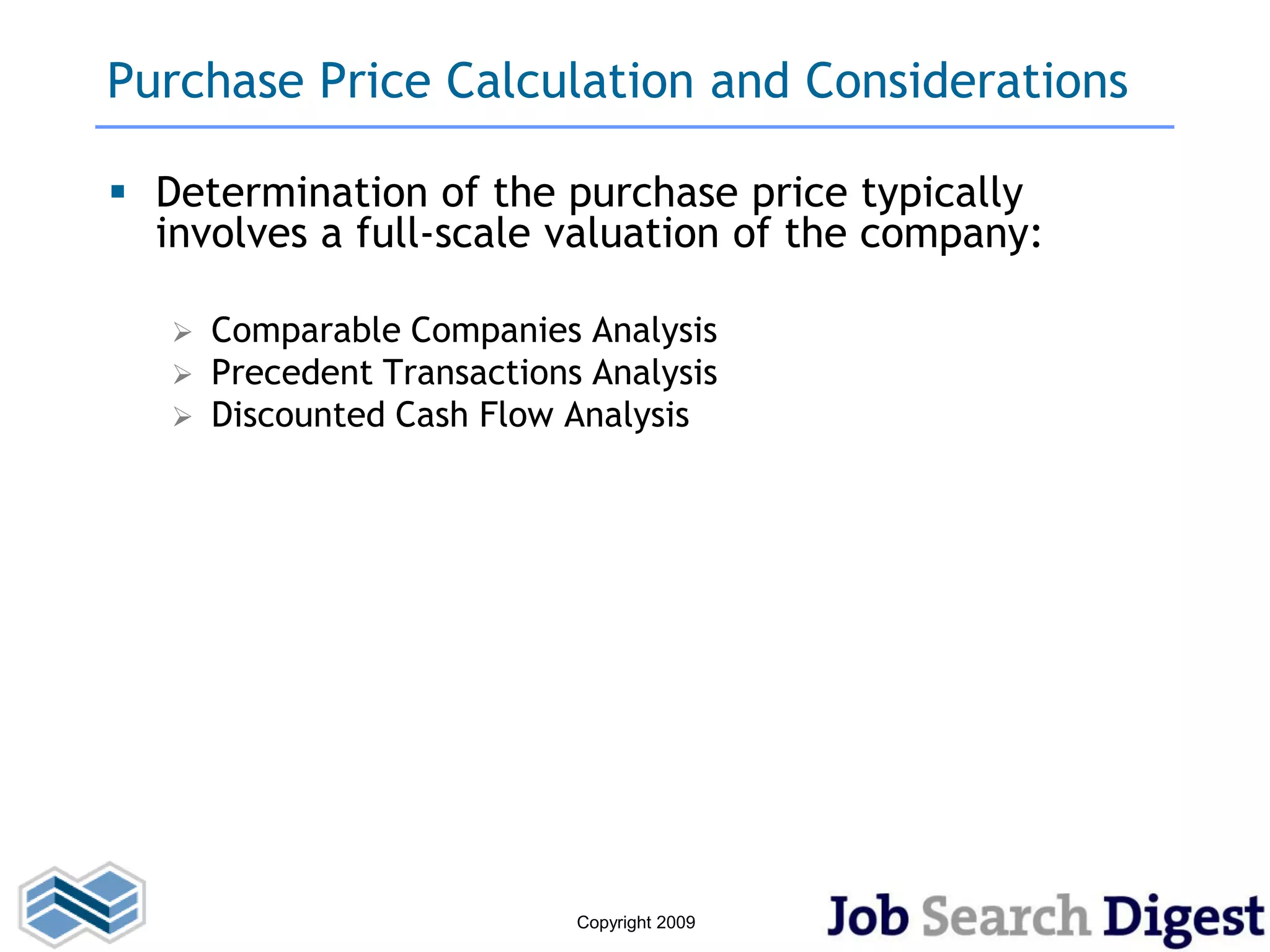 Purchase Price Calculation and Considerations

 Determination of the purchase price typically
  involves a full-scale valuation of the company:

      Comparable Companies Analysis
      Precedent Transactions Analysis
      Discounted Cash Flow Analysis




                             Copyright 2009
 