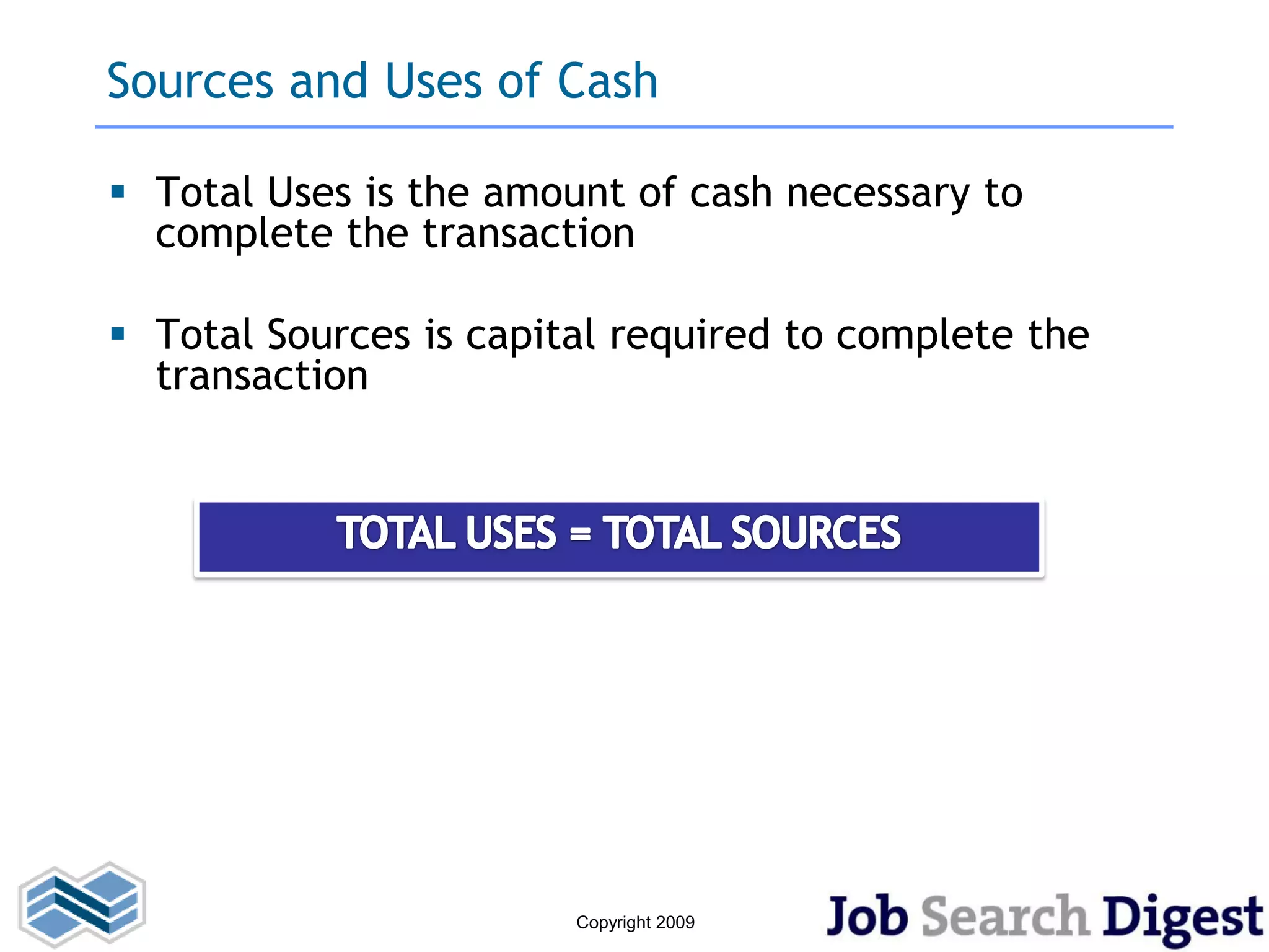 Sources and Uses of Cash

 Total Uses is the amount of cash necessary to
  complete the transaction

 Total Sources is capital required to complete the
  transaction




                        Copyright 2009
 