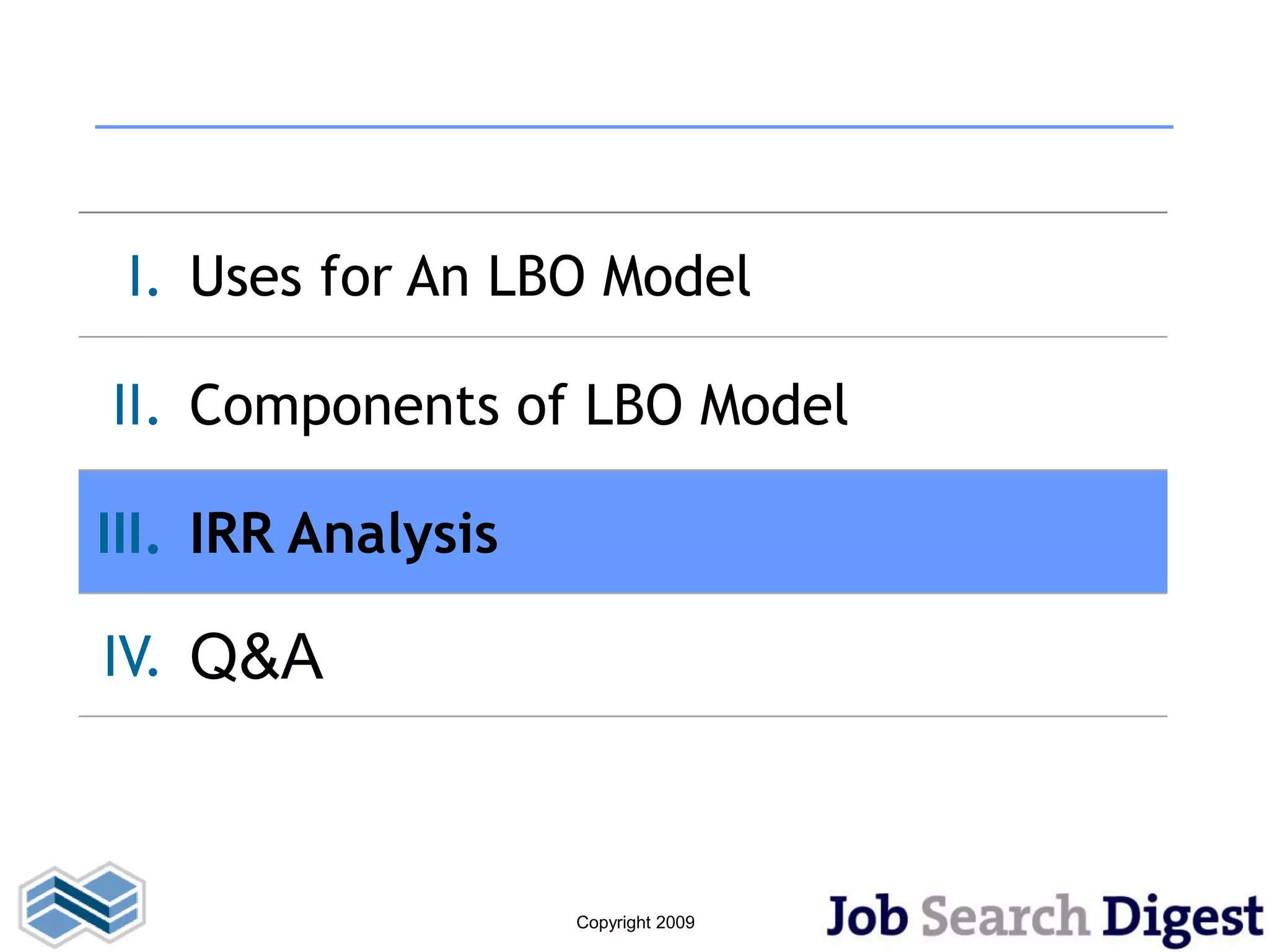 I. Uses for An LBO Model

II. Components of LBO Model

III. IRR Analysis

IV. Q&A



                    Copyright 2009
 