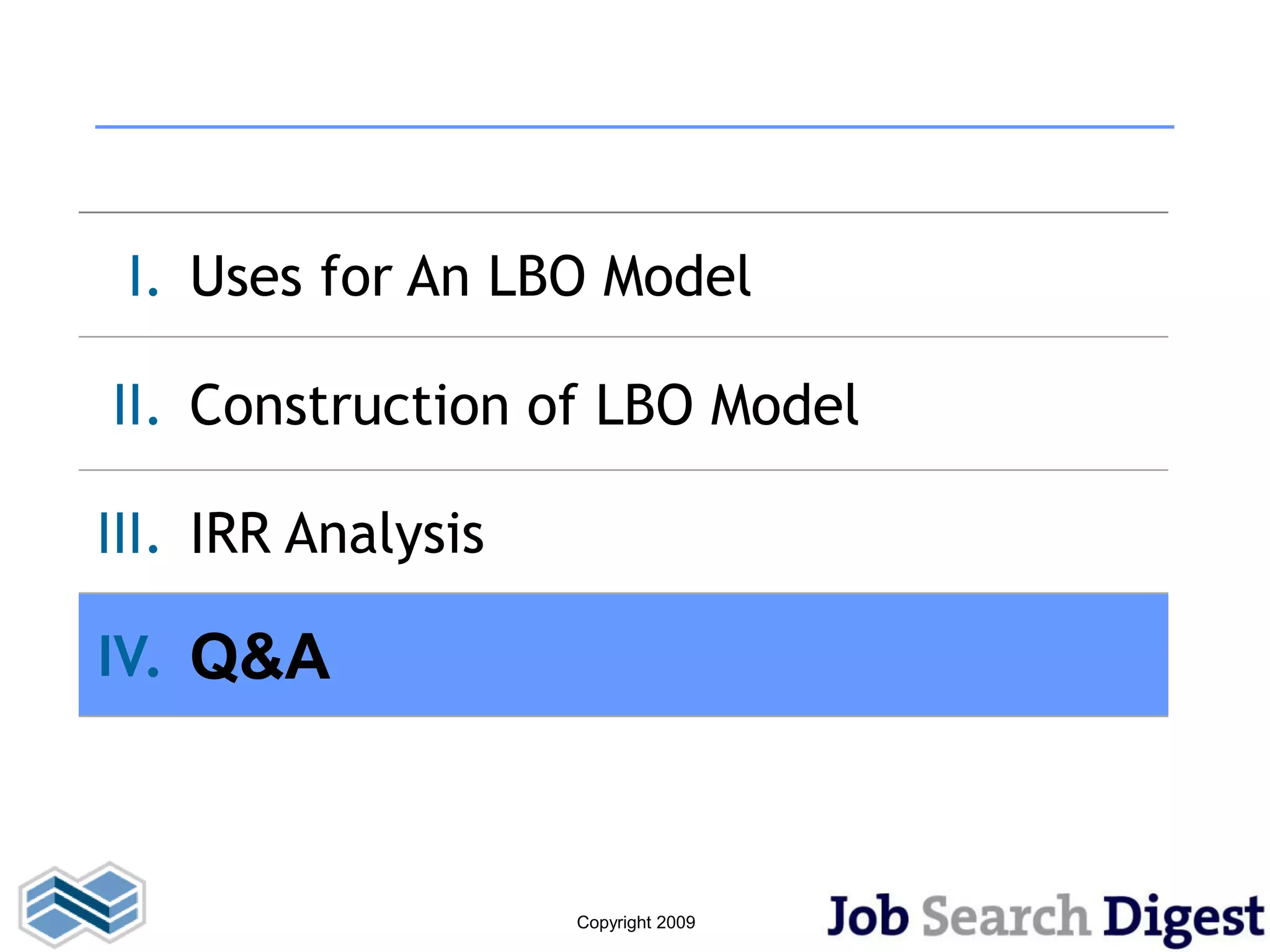 I. Uses for An LBO Model

II. Construction of LBO Model

III. IRR Analysis

IV. Q&A



                    Copyright 2009
 