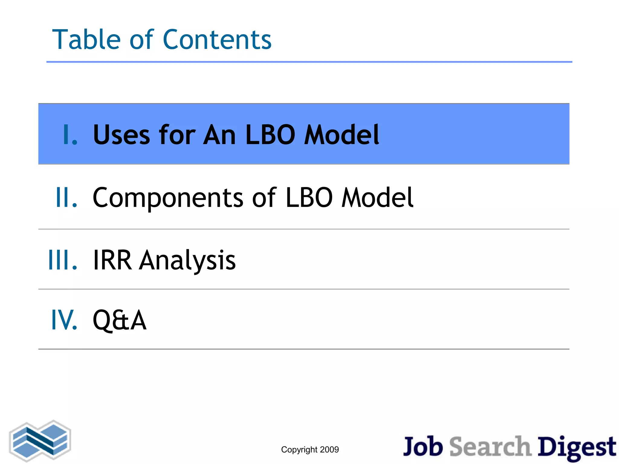 Table of Contents


 I. Uses for An LBO Model

II. Components of LBO Model

III. IRR Analysis

IV. Q&A



                    Copyright 2009
 