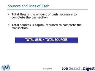Sources and Uses of Cash

 Total Uses is the amount of cash necessary to
  complete the transaction

 Total Sources is capital required to complete the
  transaction




                        Copyright 2009
 