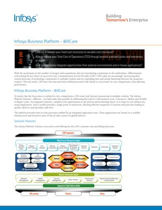 Infosys Business Platform - iBillCare




With the acceleration in the number of mergers and acquisitions and ever-intensifying competition in the marketplace, differentiation
is becoming the key driver of success for any Communication Service Provider (CSP). CSPs today are increasingly outsourcing their
various processes or technology components to multiple vendors and are expending time and energy liaisoning between the numerous
vendors. The end result: CSPs have less time and fewer skilled personnel with which to concentrate on core competencies, thus affecting
performance.

Infosys Business Platform - iBillCare
To ensure that the focus area is confined to core competencies, CSPs must look beyond outsourcing to multiple vendors. The Infosys
Platform Solution - iBillCare - can help make this possible by addressing the Lead-to-Cash business cycle, Concept-to- Market and Trouble-
to-Repair cycles. An integrated solution, complete with optimizations at the process and technology layers, it is ready for use without any
setup implications. Such a model provides a single point of interaction, allowing efficient integration of systems and processes leading to
quicker delivery and smoother cash flow.

The platform provides best-in-class processes enabled by an integrated application suite. These applications are hosted on a scalable
infrastructure and hosted in state-of-the-art data centers for global delivery.

Solution Features
The Infosys Platform Solution is an end-to-end offering for the CSPs’ customer care and billing functions.
 