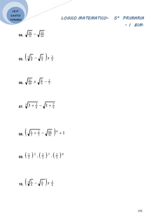 LOGICO MATEMATICO– 5º PRIMARIA
- I BIM.
195
I.E.P.
SANTO
TORIBIO
04. 64
25
25
36

05.   4
3
9
1
3
8
1
x

06. 7
3
9
4
49
81

x
07. 9
7
3
8
3
1
3 


08.   1
0
81
64
3
2
5
1



09.      0
3
2
3
3
2
2
3
2
.
.
10.   4
3
9
1
3
8
1
x

 