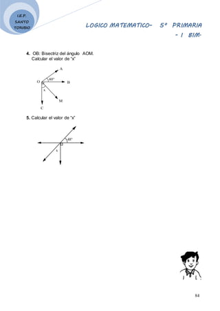 LOGICO MATEMATICO– 5º PRIMARIA
- I BIM.
84
I.E.P.
SANTO
TORIBIO
4. OB: Bisectriz del ángulo AOM.
Calcular el valor de “x”
C
O
x
M
B
A
40°
5. Calcular el valor de “x”
x
48°
 
