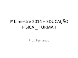 Iº bimestre 2014 – EDUCAÇÃO
FÍSICA _ TURMA I
Prof. Fernando

 