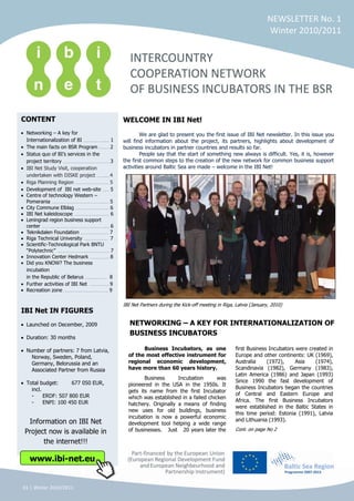 NEWSLETTER No. 1
                                                                                                                      Winter 2010/2011
                                                                                                                                  2010




CONTENT                                           WELCOME IN IBI Net!
 Networking – A key for                                   We are glad to present you the first issue of IBI Net newsletter. In this issue you
 Internationalization of BI ………….………………...….. 1   will find information about the project, its partners, highlights about development of
 The main facts on BSR Program ……….…… 2           business incubators in partner countries and results so far.
 Status quo of BI‟s services in the                       People say that the start of something new always is difficult. Yes, it is, however
 project territory ……………………………………………………………… 3     the first common steps to the creation of the new network for common business support
 IBI Net Study Visit, cooperation                 activities around Baltic Sea are made – welcome in the IBI Net!
 undertaken with DISKE project …………..……4
 Riga Planning Region ………………………………….……..… 5
 Development of IBI net web-site ………. 5
 Centre of technology Western –
 Pomerania ……………………………………………………………………..……… 5
 City Commune Elblag ………………………………..……….… 6
 IBI Net kaleidoscope ……………………………………………… 6
 Leningrad region business support
 center …………………………………………………………………………………….……. 6
 Teknikdalen Foundation ……………………………………. 7
 Riga Technical University ……………………….…….. 7
 Scientific-Technological Park BNTU
 “Polytechnic” …………………………………………………………….………. 7
 Innovation Center Hedmark ……………………….. 8
 Did you KNOW? The business
 incubation
 in the Republic of Belarus ……………..………….… 8
 Further activities of IBI Net ………….……………. 9
 Recreation zone ………………………………………………………….. 9

                                                  IBI Net Partners during the Kick-off meeting in Riga, Latvia (January, 2010)
IBI Net IN FIGURES
 Launched on December, 2009                          NETWORKING – A KEY FOR INTERNATIONALIZATION OF
                                                     BUSINESS INCUBATORS
 Duration: 30 months

 Number of partners: 7 from Latvia,                       Business Incubators, as one                  first Business Incubators were created in
   Norway, Sweden, Poland,                          of the most effective instrument for               Europe and other continents: UK (1969),
   Germany, Belorussia and an                       regional economic development,                     Australia     (1972),     Asia    (1974),
   Associated Partner from Russia                   have more than 60 years history.                   Scandinavia (1982), Germany (1983),
                                                                                                       Latin America (1986) and Japan (1993)
                                                           Business      Incubation       was
 Total budget:       677 050 EUR,                                                                      Since 1990 the fast development of
                                                    pioneered in the USA in the 1950s. It
   incl.                                                                                               Business Incubators began the countries
                                                    gets its name from the first Incubator
   -     ERDF: 507 800 EUR                                                                             of Central and Eastern Europe and
                                                    which was established in a failed chicken
   -     ENPI: 100 450 EUR                                                                             Africa. The first Business Incubators
                                                    hatchery. Originally a means of finding
   -     Norwegian National                                                                            were established in the Baltic States in
                                                    new uses for old buildings, business
         Funding: 68 800 EUR                                                                           this time period: Estonia (1991), Latvia
                                                    incubation is now a powerful economic
 Information on IBI Net                                                                                and Lithuania (1993).
                                                    development tool helping a wide range
                                                    of businesses. Just 20 years later the             Cont. on page No 2
Project now is available in
      the internet!!!

  www.ibi-net.eu


01 | Winter 2010/2011
 