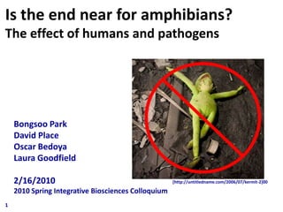 Is the end near for amphibians? The effect of humans and pathogens Bongsoo Park David Place Oscar Bedoya Laura Goodfield 2/16/2010 2010 Spring Integrative Biosciences Colloquium [http://untitledname.com/2006/07/kermit-2]00 1 1 