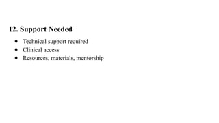 12. Support Needed
● Technical support required
● Clinical access
● Resources, materials, mentorship
 