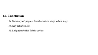 13. Conclusion
13a. Summary of progress from hackathon stage to beta stage
13b. Key achievements
13c. Long-term vision for the device
 