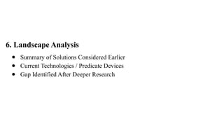 6. Landscape Analysis
● Summary of Solutions Considered Earlier
● Current Technologies / Predicate Devices
● Gap Identified After Deeper Research
 