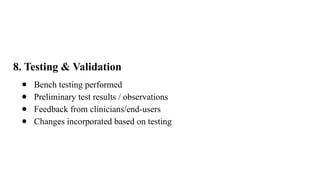 8. Testing & Validation
● Bench testing performed
● Preliminary test results / observations
● Feedback from clinicians/end-users
● Changes incorporated based on testing
 