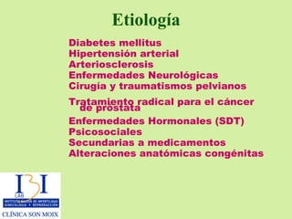 Etiología Diabetes mellitus Hipertensión arterial  Arteriosclerosis Enfermedades Neurológicas Cirugía y traumatismos pelvianos Tratamiento radical para el cáncer de próstata  Enfermedades Hormonales (SDT) Psicosociales Secundarias a medicamentos Alteraciones anatómicas congénitas 