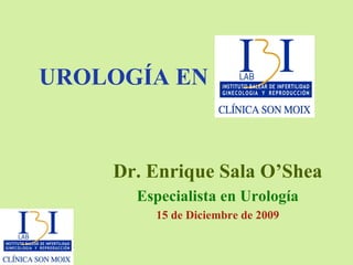 UROLOGÍA EN Dr. Enrique Sala O’Shea Especialista en Urología 15 de Diciembre de 2009 