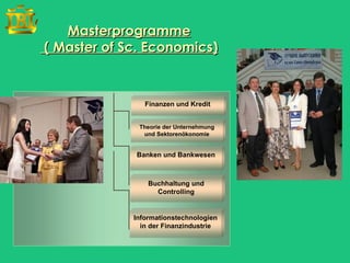 Masterprogramme
( Master of Sc. Economics)



                Finanzen und Kredit


              Theorie der Unternehmung
               und Sektorenökonomie


             Banken und Bankwesen



                 Buchhaltung und
                   Controlling


             Informationstechnologien
               in der Finanzindustrie
 