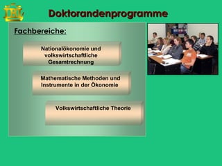 Doktorandenprogramme
Fachbereiche:

      Nationalökonomie und
       volkswirtschaftliche
        Gesamtrechnung

      Mathematische Methoden und
      Instrumente in der Ökonomie



           Volkswirtschaftliche Theorie
 