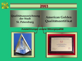 2003

Qualitätsauszeichnung
      der Stadt             American Golden
   St. Petersburg           Qualitätszertifikat

       Auszeichnungen unserer Bildungsqualität
                                            .
 
