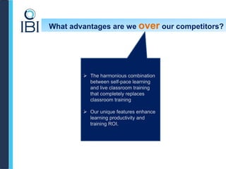 What advantages are we over our competitors?
 The harmonious combination
between self-pace learning
and live classroom training
that completely replaces
classroom training
 Our unique features enhance
learning productivity and
training ROI.
 