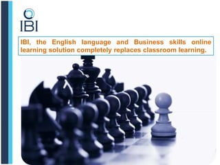 IBI, the English language and Business skills online
learning solution completely replaces classroom learning.
 