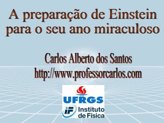A preparação de Einstein  para o seu ano miraculoso Carlos Alberto dos Santos http://www.professorcarlos.com 