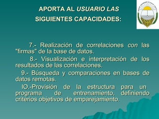 APORTA AL  USUARIO LAS  SIGUIENTES CAPACIDADES:   7.- Realización de correlaciones  con  las "firmas" de la base de datos. 8.- Visualización e interpretación de los resultados de las correlaciones. 9.- Búsqueda y comparaciones en bases de datos remotas.  lO.-Provisión  de  la  estructura  para  un  programa  de  entrenamiento, definiendo criterios objetivos de emparejamiento. 